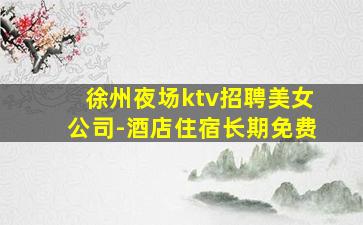 徐州夜场ktv招聘美女公司-酒店住宿长期免费